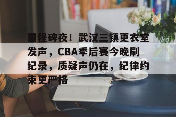 爱游戏官网-里程碑夜！武汉三镇更衣室发声，CBA季后赛今晚刷纪录，质疑声仍在，纪律约束更严格(武汉三镇足球俱乐部最新消息新闻)