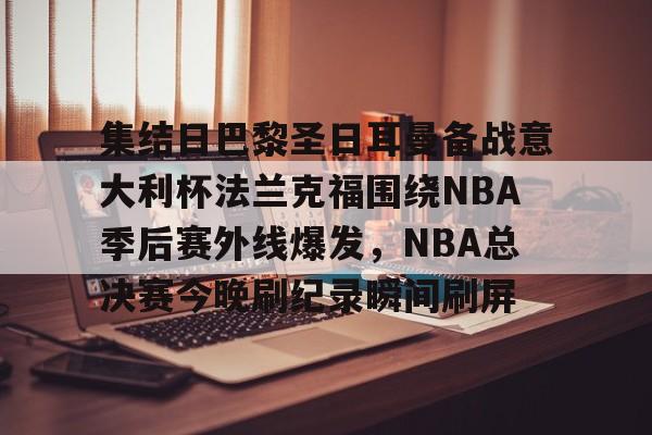 爱游戏全站-集结日巴黎圣日耳曼备战意大利杯法兰克福围绕NBA季后赛外线爆发，NBA总决赛今晚刷纪录瞬间刷屏的简单介绍
